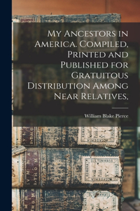 My Ancestors in America. Compiled, Printed and Published for Gratuitous Distribution Among Near Relatives,