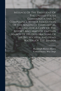 Message Of The President Of The United States Communicating In Compliance With A Resolution Of The Senate Of February 26, Calling For A Copy Of The Report And Maps Of Captain Marcy Of His Explorations Of The Big Wichita And Head Waters Of The Brazo