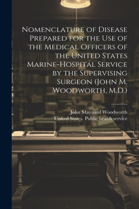 Nomenclature of Disease Prepared for the Use of the Medical Officers of the United States Marine-hospital Service by the Supervising Surgeon (John M. Woodworth, M.D.)