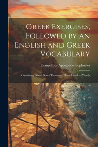 Greek Exercises, Followed by an English and Greek Vocabulary: Containing About Seven Thousand Three Hundred Words