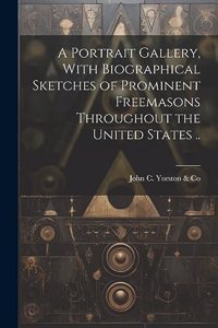 Portrait Gallery, With Biographical Sketches of Prominent Freemasons Throughout the United States ..