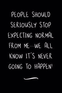 People Should Seriously Stop Expecting Normal from Me...We all know it's Never Going to Happen!