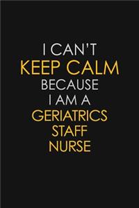 I Can't Keep Calm Because I Am A Geriatrics Staff Nurse