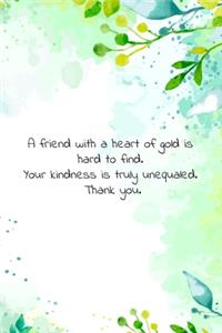 A friend with a heart of gold is hard to find. Your kindness is truly unequaled. Thank you.