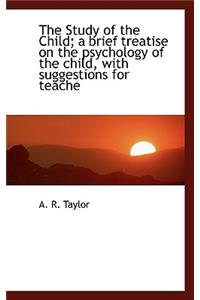 The Study of the Child; A Brief Treatise on the Psychology of the Child, with Suggestions for Teache
