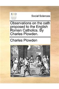 Observations on the Oath Proposed to the English Roman Catholics. by Charles Plowden.