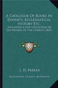A Catalogue Of Books In Divinity, Ecclesiastical History Etc.
