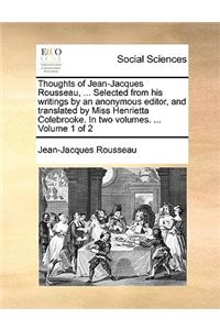 Thoughts of Jean-Jacques Rousseau, ... Selected from his writings by an anonymous editor, and translated by Miss Henrietta Colebrooke. In two volumes. ... Volume 1 of 2
