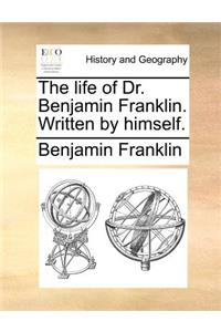 The Life of Dr. Benjamin Franklin. Written by Himself.