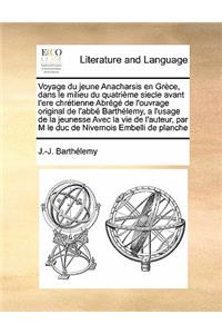 Voyage Du Jeune Anacharsis En Grece, Dans Le Milieu Du Quatrieme Siecle Avant L'Ere Chretienne Abrege de L'Ouvrage Original de L'Abbe Barthelemy, A L'Usage de La Jeunesse Avec La Vie de L'Auteur, Par M Le Duc de Nivernois Embelli de Planche