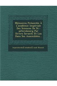 Memoires Presentes A L'Academie Imperiale Des Sciences de St.-Petersbourg Par Divers Savants Et Lus Dans Ses Assemblees...