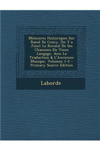Memoires Historiques Sur Raoul de Coucy. on y a Joint Le Recueil de Ses Chansons En Vieux Langage, Avec La Traduction & L'Ancienne Musique, Volumes 1-