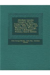 Abraham Lincoln: Complete Works, Comprising His Speeches, Letters, State Papers, and Miscellaneous Writings, Volume 2, Part 1: Complete Works, Comprising His Speeches, Letters, State Papers, and Miscellaneous Writings, Volume 2, Part 1