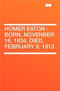 Homer Eaton: Born, Novenber 16, 1834, Died, February 9, 1913