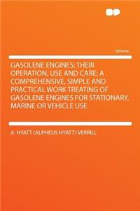 Gasolene Engines; Their Operation, Use and Care; A Comprehensive, Simple and Practical Work Treating of Gasolene Engines for Stationary, Marine or Vehicle Use