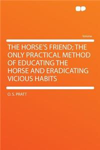 The Horse's Friend; The Only Practical Method of Educating the Horse and Eradicating Vicious Habits