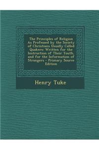 The Principles of Religion as Professed by the Society of Christians Usually Called Quakers: Written for the Instruction of Their Youth, and for the Information of Strangers