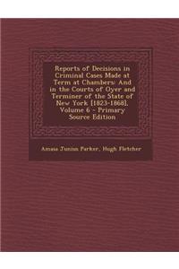 Reports of Decisions in Criminal Cases Made at Term at Chambers: And in the Courts of Oyer and Terminer of the State of New York [1823-1868], Volume 6