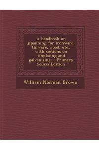 A Handbook on Japanning for Ironware, Tinware, Wood, Etc., with Sections on Tinplating and Galvanizing