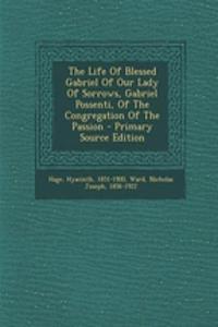 The Life of Blessed Gabriel of Our Lady of Sorrows, Gabriel Possenti, of the Congregation of the Passion - Primary Source Edition