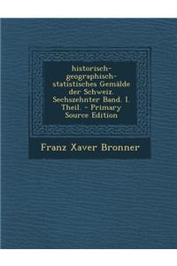 Historisch-Geographisch-Statistisches Gemalde Der Schweiz. Sechszehnter Band. I. Theil. - Primary Source Edition