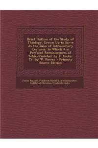 Brief Outline of the Study of Theology, Drawn Up to Serve as the Basis of Introductory Lectures. to Which Are Prefixed Reminiscences of Schleiermacher