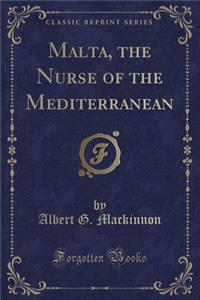 Malta, the Nurse of the Mediterranean (Classic Reprint)