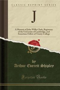 J: A Memoir of John Willis Clark, Registrary of the University of Cambridge, and Sometime Fellow of Trinity College (Classic Reprint)