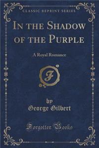 In the Shadow of the Purple: A Royal Romance (Classic Reprint)