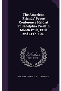 The American Friends' Peace Conference Held at Philadelphia Twelfth Month 12Th, 13Th and 14Th, 1901