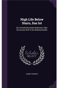 High Life Below Stairs, Das Ist: Die Vornehmthuenden Bedienten, Oder Die Grosse Welt in Der Bedientenstube