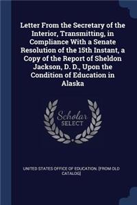 Letter From the Secretary of the Interior, Transmitting, in Compliance With a Senate Resolution of the 15th Instant, a Copy of the Report of Sheldon Jackson, D. D., Upon the Condition of Education in Alaska