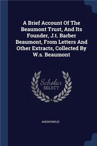 A Brief Account Of The Beaumont Trust, And Its Founder, J.t. Barber Beaumont, From Letters And Other Extracts, Collected By W.s. Beaumont