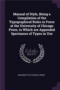 Manual of Style, Being a Compilation of the Typographical Rules in Force at the University of Chicago Press, to Which are Appended Specimens of Types in Use