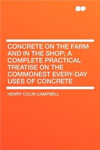 Concrete on the Farm and in the Shop; A Complete Practical Treatise on the Commonest Every-Day Uses of Concrete