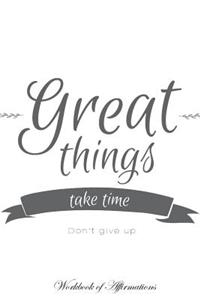 Great Things Take Time Don't Give Up Workbook of Affirmations Great Things Take Time Don't Give Up Workbook of Affirmations