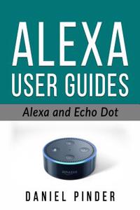 Alexa and Echo Dot: Ultimate User Guides