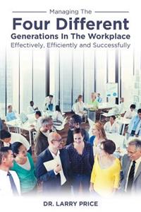 Managing the Four Different Generations in the Workplace Effectively, Efficiently, and Successfully