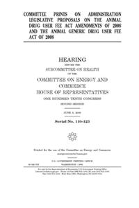 Committee prints on administration legislative proposals on the Animal Drug User Fee Act Amendments of 2008 and the Animal Generic Drug User Fee Act of 2008