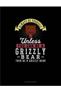 Always Be Yourself Unless You Can Be A Grizzly Bear Then Be A Grizzly Bear