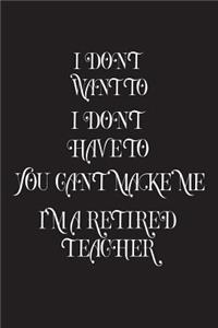 I Don't Want To I Don't Have To You Can't Make Me I'm A Retired Teacher