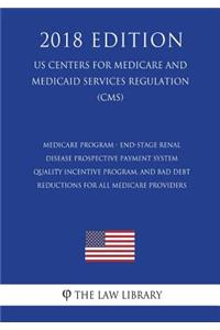 Medicare Program - End-Stage Renal Disease Prospective Payment System, Quality Incentive Program, and Bad Debt Reductions for All Medicare Providers (Us Centers for Medicare and Medicaid Services Regulation) (Cms) (2018 Edition)