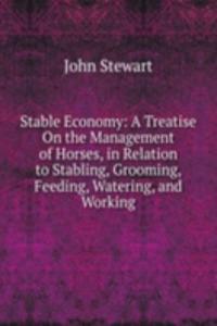 Stable Economy: A Treatise On the Management of Horses, in Relation to Stabling, Grooming, Feeding, Watering, and Working