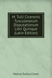 M. Tulli Ciceronis Tusculanarum Disputationum Libri Quinque (Latin Edition)