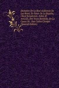 Decission De La Real Audiencia De Los Reyes. En Favor De La Regalia, I Real Jurisdicion,: Sobre El Articulo, Dos Vezes Remitido, En La Causa De . Don Carlos Clerque (Spanish Edition)