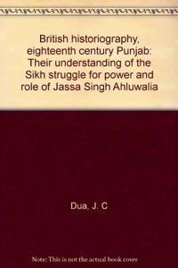 British historiography, eighteenth century Punjab: Their understanding of the Sikh struggle for power and role of Jassa Singh Ahluwalia