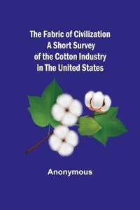 Fabric of Civilization A Short Survey of the Cotton Industry in the United States