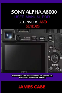 Sony Alpha A6000 User Manual for Beginners and Seniors