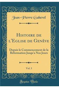 Histoire de l'Eglise de Genève, Vol. 3: Depuis le Commencement de la Réformation Jusqu'a Nos Jours (Classic Reprint)