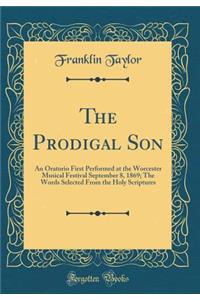 The Prodigal Son: An Oratorio First Performed at the Worcester Musical Festival September 8, 1869; The Words Selected From the Holy Scriptures (Classic Reprint)
